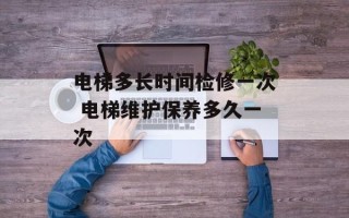 电梯多长时间检修一次 电梯维护保养多久一次
