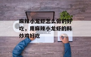 麻辣小龙虾怎么做的好吃，用麻辣小龙虾的料炒鸡好吃