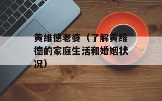 黄维德老婆（了解黄维德的家庭生活和婚姻状况）