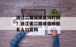 浙江二建成绩查询时间？浙江省二级建造师报名入口官网