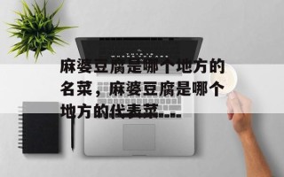 麻婆豆腐是哪个地方的名菜，麻婆豆腐是哪个地方的代表菜