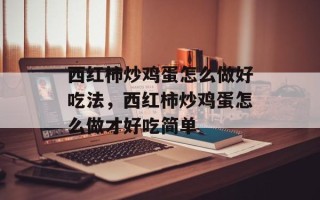 西红柿炒鸡蛋怎么做好吃法，西红柿炒鸡蛋怎么做才好吃简单