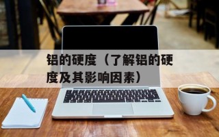铝的硬度（了解铝的硬度及其影响因素）