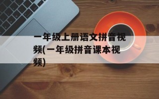 一年级上册语文拼音视频(一年级拼音课本视频)