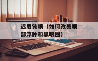 迟眉钝眼（如何改善眼部浮肿和黑眼圈）