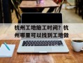 杭州工地施工时间？杭州哪里可以找到工地做