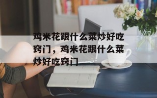 鸡米花跟什么菜炒好吃窍门，鸡米花跟什么菜炒好吃窍门
