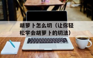 胡萝卜怎么切（让你轻松学会胡萝卜的切法）