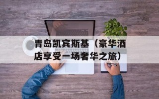 青岛凯宾斯基（豪华酒店享受一场奢华之旅）