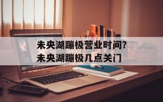 未央湖蹦极营业时间？未央湖蹦极几点关门