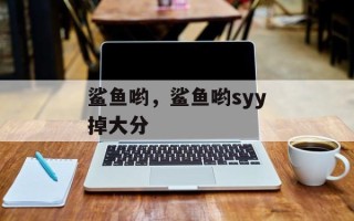 鲨鱼哟，鲨鱼哟syy掉大分
