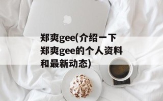 郑爽gee(介绍一下郑爽gee的个人资料和最新动态)