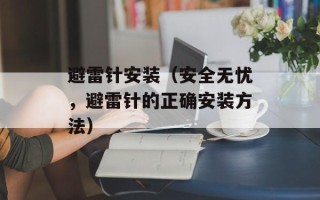 避雷针安装（安全无忧，避雷针的正确安装方法）