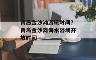 青岛金沙滩游玩时间？青岛金沙滩海水浴场开放时间