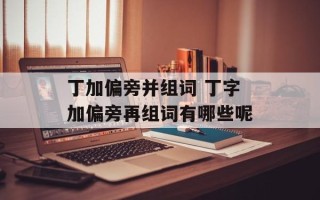 丁加偏旁并组词 丁字加偏旁再组词有哪些呢