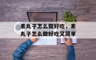 素丸子怎么做好吃，素丸子怎么做好吃又简单