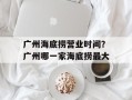 广州海底捞营业时间？广州哪一家海底捞最大