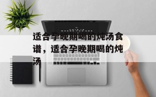 适合孕晚期喝的炖汤食谱，适合孕晚期喝的炖汤