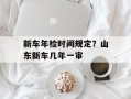 新车年检时间规定？山东新车几年一审