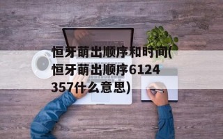 恒牙萌出顺序和时间(恒牙萌出顺序6124357什么意思)