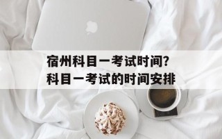 宿州科目一考试时间？科目一考试的时间安排