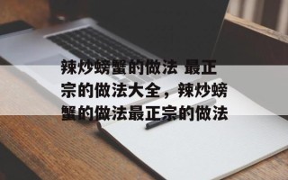 辣炒螃蟹的做法 最正宗的做法大全，辣炒螃蟹的做法最正宗的做法