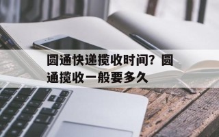 圆通快递揽收时间？圆通揽收一般要多久