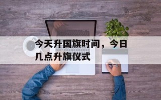 今天升国旗时间，今日几点升旗仪式
