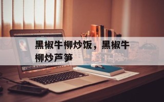 黑椒牛柳炒饭，黑椒牛柳炒芦笋