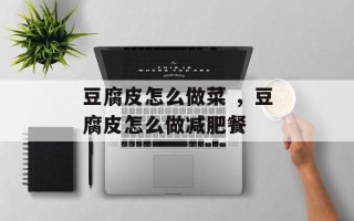 豆腐皮怎么做菜 ，豆腐皮怎么做减肥餐
