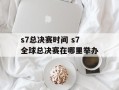 s7总决赛时间 s7全球总决赛在哪里举办