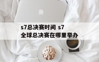 s7总决赛时间 s7全球总决赛在哪里举办