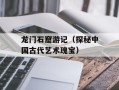 龙门石窟游记（探秘中国古代艺术瑰宝）
