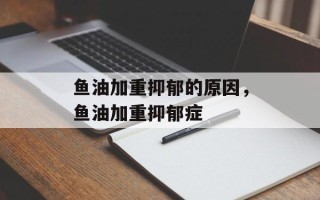 鱼油加重抑郁的原因，鱼油加重抑郁症