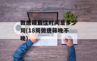 做唐筛最佳时间是多少周(18周做唐筛晚不晚)