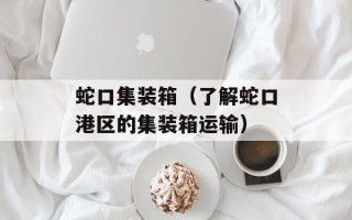 蛇口集装箱（了解蛇口港区的集装箱运输）
