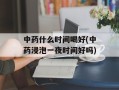 中药什么时间喝好(中药浸泡一夜时间好吗)