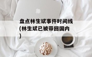 盘点林生斌事件时间线(林生斌已被带回国内)