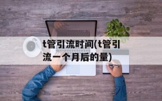 t管引流时间(t管引流一个月后的量)