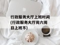 行政服务大厅上班时间(行政服务大厅周六周日上班不)