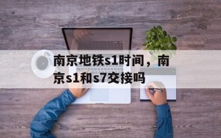 南京地铁s1时间，南京s1和s7交接吗