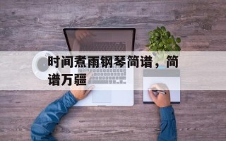 时间煮雨钢琴简谱，简谱万疆
