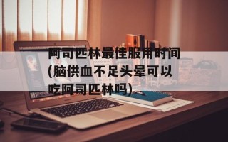 阿司匹林最佳服用时间(脑供血不足头晕可以吃阿司匹林吗)