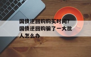 国债逆回购购买时间？国债逆回购骗了一大批人怎么办