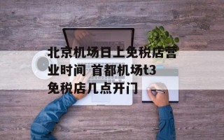 北京机场日上免税店营业时间 首都机场t3免税店几点开门