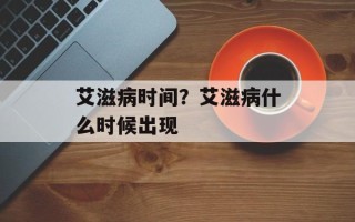 艾滋病时间？艾滋病什么时候出现