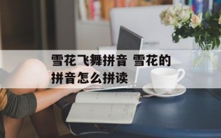 雪花飞舞拼音 雪花的拼音怎么拼读