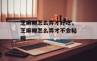芝麻糊怎么弄才好吃，芝麻糊怎么弄才不会粘稠