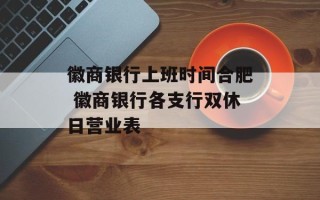 徽商银行上班时间合肥 徽商银行各支行双休日营业表