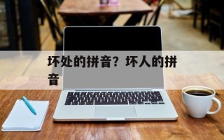坏处的拼音？坏人的拼音